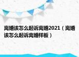 离婚该怎么起诉离婚2021（离婚该怎么起诉离婚样板）