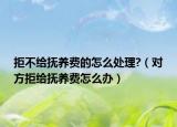 拒不给抚养费的怎么处理?（对方拒给抚养费怎么办）
