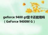 geforce 9400 gt显卡还能用吗（GeForce 9400M G）