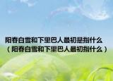 阳春白雪和下里巴人最初是指什么（阳春白雪和下里巴人最初指什么）