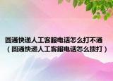 圆通快递人工客服电话怎么打不通（圆通快递人工客服电话怎么拨打）