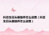 抖音生日头像挂件怎么设置（抖音生日头像挂件怎么设置）