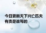 今日更新天下兴亡匹夫有责是谁写的