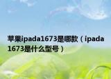 苹果ipada1673是哪款（ipada1673是什么型号）