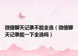 微信聊天记录不能全选（微信聊天记录能一下全选吗）