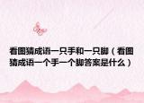 看图猜成语一只手和一只脚（看图猜成语一个手一个脚答案是什么）