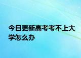 今日更新高考考不上大学怎么办