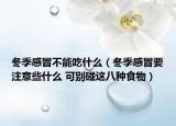 冬季感冒不能吃什么（冬季感冒要注意些什么 可别碰这八种食物）