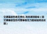 交通事故伤者无责任,怎样得到赔偿（因交通事故受伤可肇事者无力赔偿如何去处理）