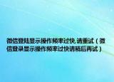 微信登陆显示操作频率过快,请重试（微信登录显示操作频率过快请稍后再试）