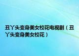 丑丫头变身美女校花电视剧（丑丫头变身美女校花）