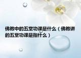 佛教中的五堂功课是什么（佛教讲的五堂功课是指什么）