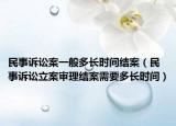 民事诉讼案一般多长时间结案（民事诉讼立案审理结案需要多长时间）