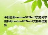 今日更新realmeGTNeo2支持光学防抖吗realmeGTNeo2支持几倍变焦