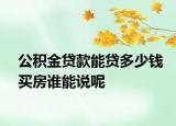 公积金贷款能贷多少钱买房谁能说呢