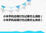 小米手机应用行为记录怎么清除（小米手机应用行为记录怎么关闭）