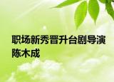 职场新秀晋升台剧导演陈木成