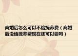 离婚后怎么可以不给抚养费（离婚后没给抚养费现在还可以要吗）