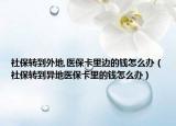 社保转到外地,医保卡里边的钱怎么办（社保转到异地医保卡里的钱怎么办）
