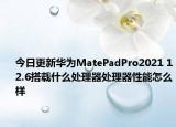 今日更新华为MatePadPro2021 12.6搭载什么处理器处理器性能怎么样