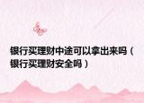 银行买理财中途可以拿出来吗（银行买理财安全吗）