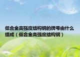 低合金高强度结构钢的牌号由什么组成（低合金高强度结构钢）