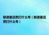 联通查话费打什么号（联通查话费打什么号）