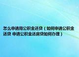 怎么申请用公积金还贷（如何申请公积金还贷 申请公积金还房贷如何办理）