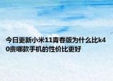 今日更新小米11青春版为什么比k40贵哪款手机的性价比更好