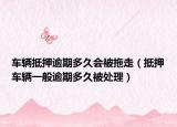 车辆抵押逾期多久会被拖走（抵押车辆一般逾期多久被处理）