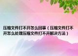 压缩文件打不开怎么回事（压缩文件打不开怎么处理压缩文件打不开解决方法）