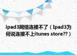 ipad3网络连接不了（Ipad3为何说连接不上itunes store??）