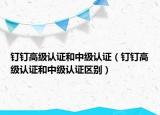 钉钉高级认证和中级认证（钉钉高级认证和中级认证区别）