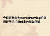 今日更新华为nova8ProVlog拍摄测评手机拍摄起来效果如何呢