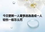 今日更新一人肇事逃逸造成一人轻伤一般怎么罚