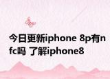 今日更新iphone 8p有nfc吗 了解iphone8