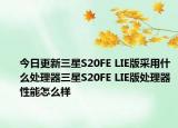 今日更新三星S20FE LIE版采用什么处理器三星S20FE LIE版处理器性能怎么样