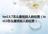 ios13.7怎么查找别人的位置（ios13怎么查找别人的位置）