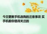 今日更新手机选购的注意事项 买手机前你值得关注的