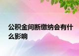 公积金间断缴纳会有什么影响