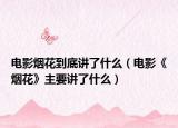电影烟花到底讲了什么（电影《烟花》主要讲了什么）