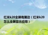 红米k20全屏有黑边（红米k20怎么全屏显示应用）