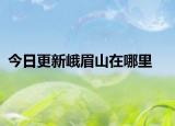 今日更新峨眉山在哪里