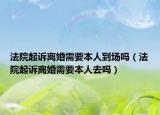 法院起诉离婚需要本人到场吗（法院起诉离婚需要本人去吗）