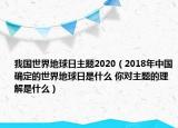 我国世界地球日主题2020（2018年中国确定的世界地球日是什么 你对主题的理解是什么）