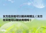 女方在异地可以起诉离婚么（女方在异地可以起诉离婚吗）