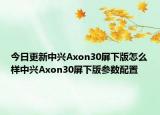 今日更新中兴Axon30屏下版怎么样中兴Axon30屏下版参数配置