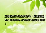 过期的酸奶做面膜好吗（过期酸奶可以做面膜吗,过期酸奶能做面膜吗）