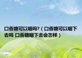 口香糖可以咽吗?（口香糖可以咽下去吗 口香糖咽下去会怎样）