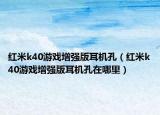 红米k40游戏增强版耳机孔（红米k40游戏增强版耳机孔在哪里）